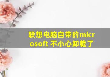 联想电脑自带的microsoft 不小心卸载了